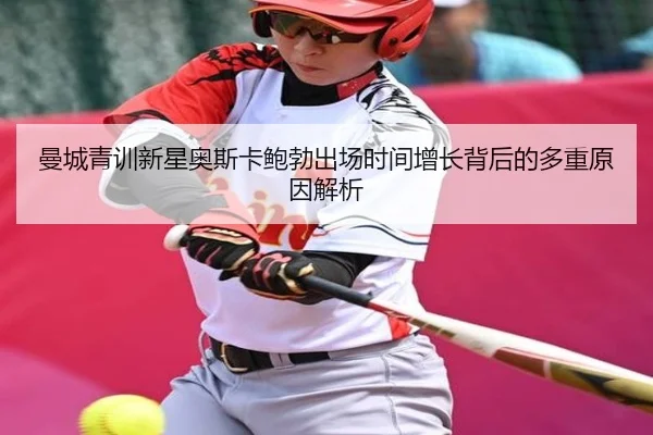 曼城青训新星奥斯卡鲍勃出场时间增长背后的多重原因解析