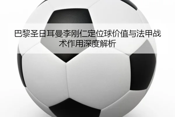 巴黎圣日耳曼李刚仁定位球价值与法甲战术作用深度解析
