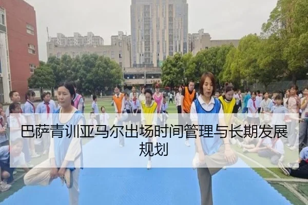 巴萨青训亚马尔出场时间管理与长期发展规划
