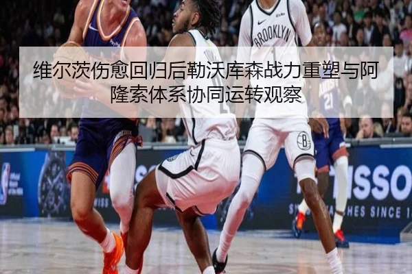 维尔茨伤愈回归后勒沃库森战力重塑与阿隆索体系协同运转观察